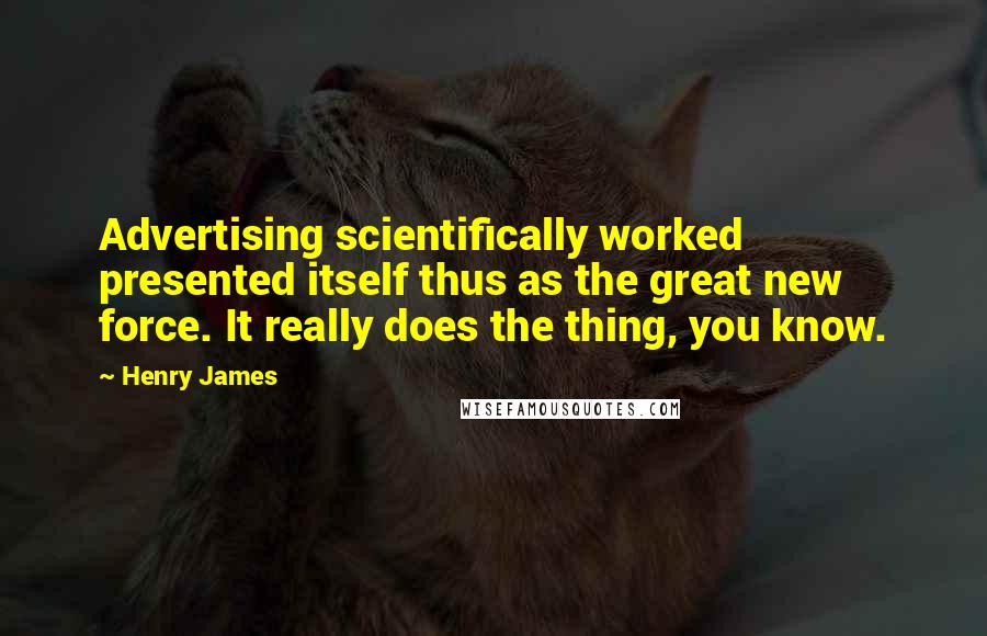 Henry James Quotes: Advertising scientifically worked presented itself thus as the great new force. It really does the thing, you know.