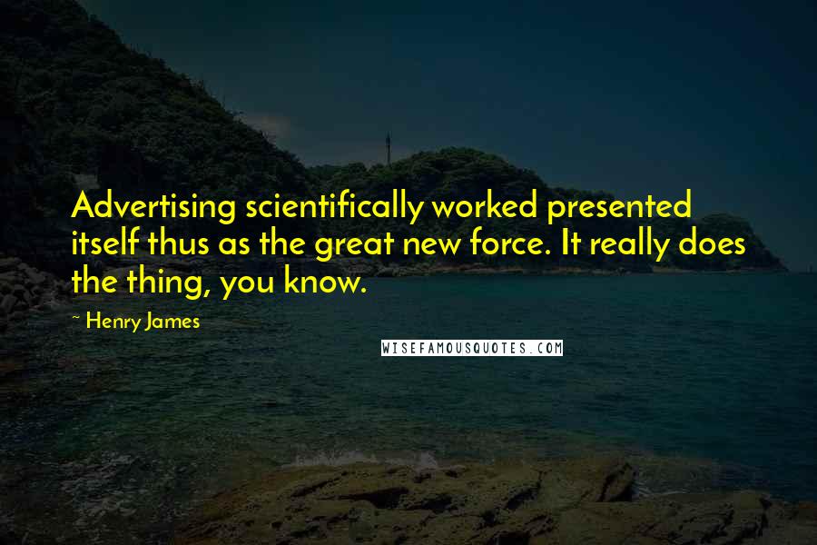 Henry James Quotes: Advertising scientifically worked presented itself thus as the great new force. It really does the thing, you know.
