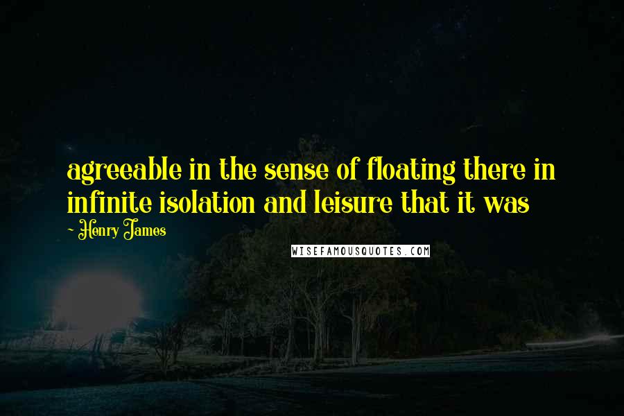 Henry James Quotes: agreeable in the sense of floating there in infinite isolation and leisure that it was