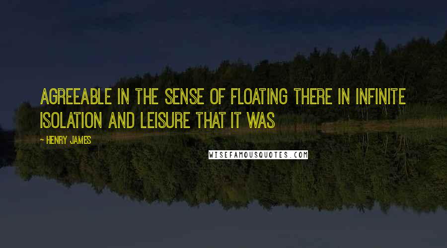 Henry James Quotes: agreeable in the sense of floating there in infinite isolation and leisure that it was