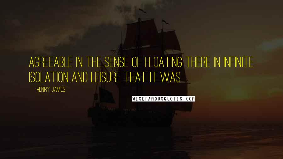 Henry James Quotes: agreeable in the sense of floating there in infinite isolation and leisure that it was