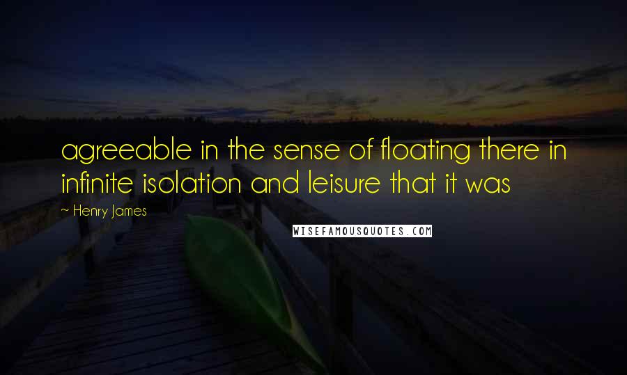 Henry James Quotes: agreeable in the sense of floating there in infinite isolation and leisure that it was