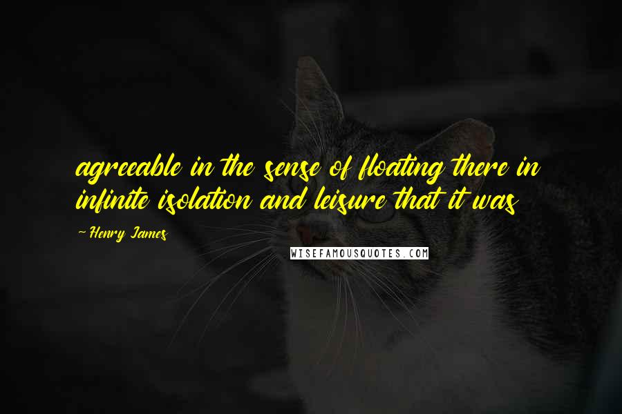 Henry James Quotes: agreeable in the sense of floating there in infinite isolation and leisure that it was