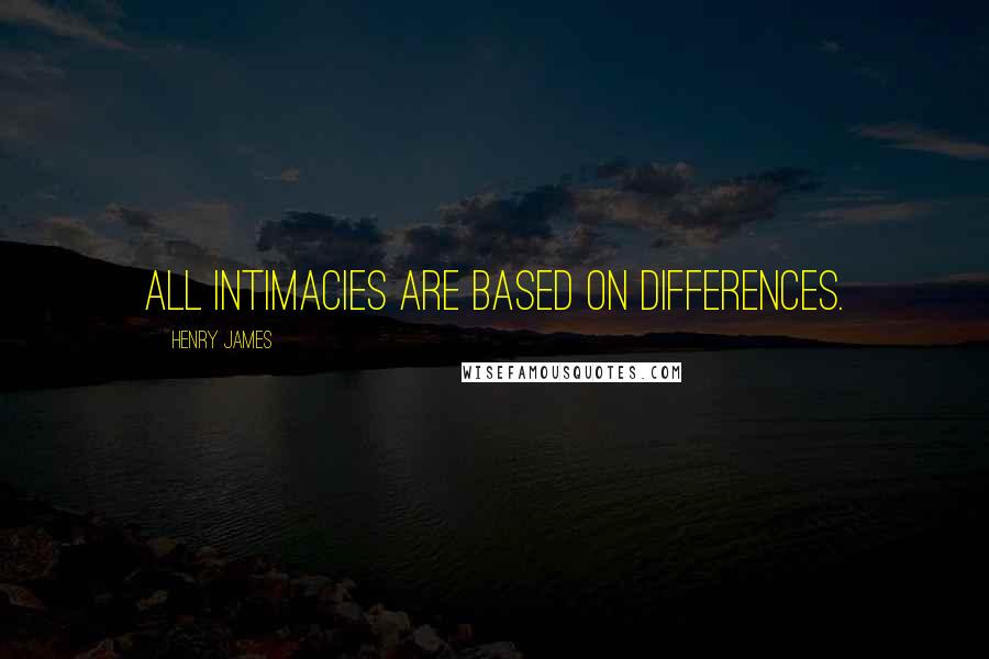 Henry James Quotes: All intimacies are based on differences.