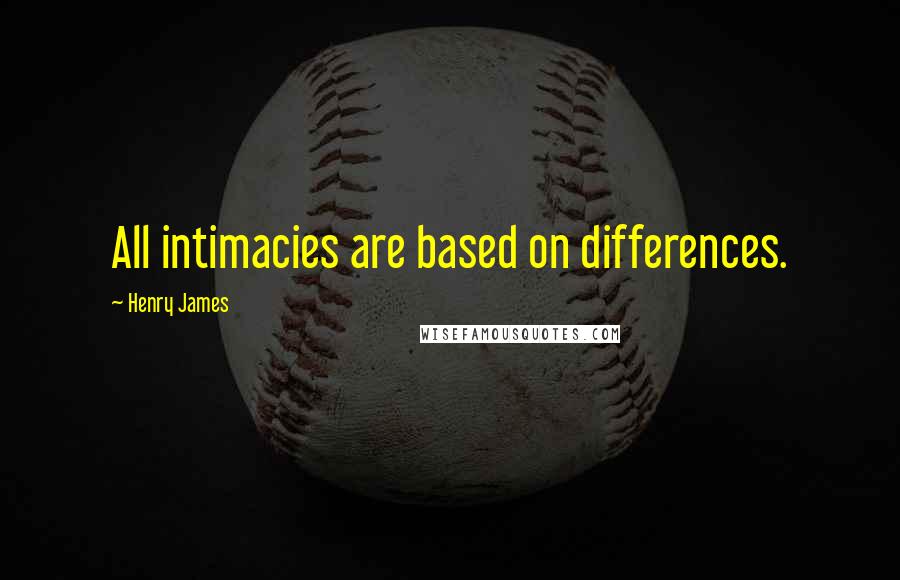 Henry James Quotes: All intimacies are based on differences.