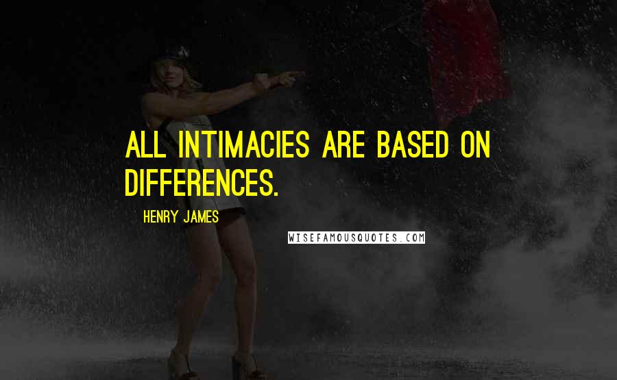 Henry James Quotes: All intimacies are based on differences.