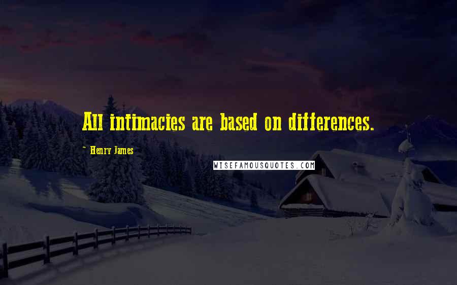 Henry James Quotes: All intimacies are based on differences.