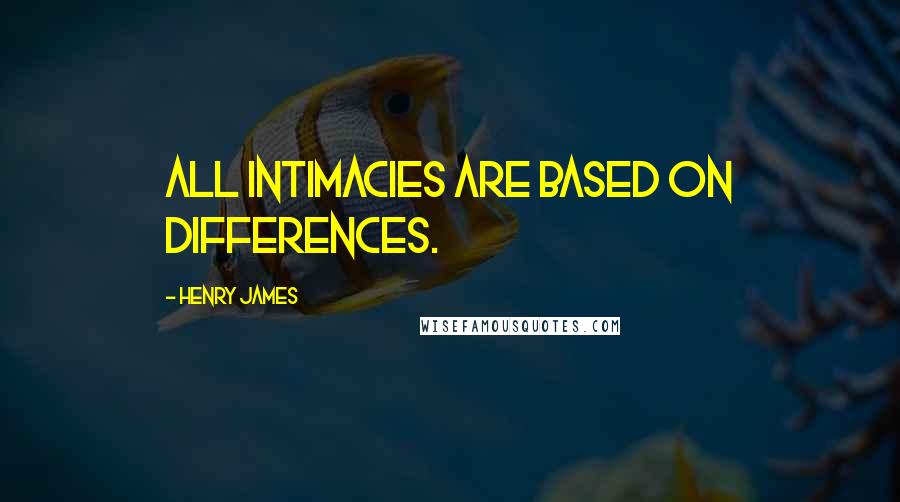 Henry James Quotes: All intimacies are based on differences.