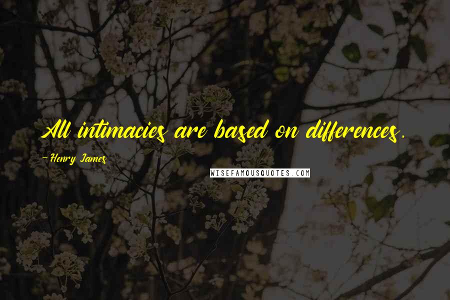 Henry James Quotes: All intimacies are based on differences.