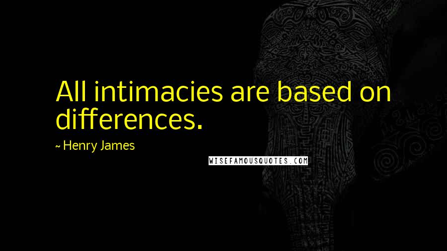 Henry James Quotes: All intimacies are based on differences.