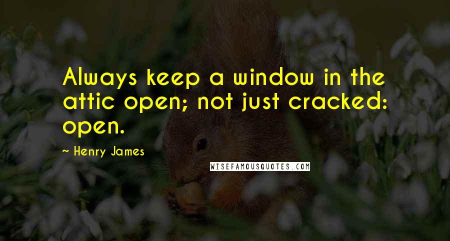 Henry James Quotes: Always keep a window in the attic open; not just cracked: open.