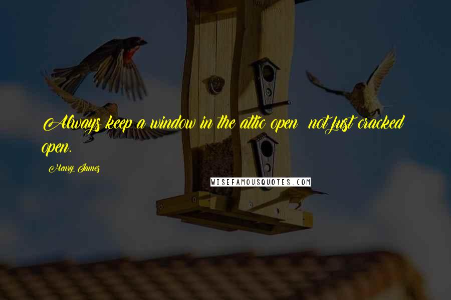 Henry James Quotes: Always keep a window in the attic open; not just cracked: open.