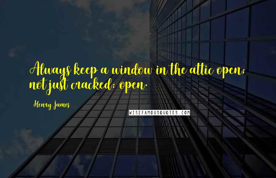 Henry James Quotes: Always keep a window in the attic open; not just cracked: open.