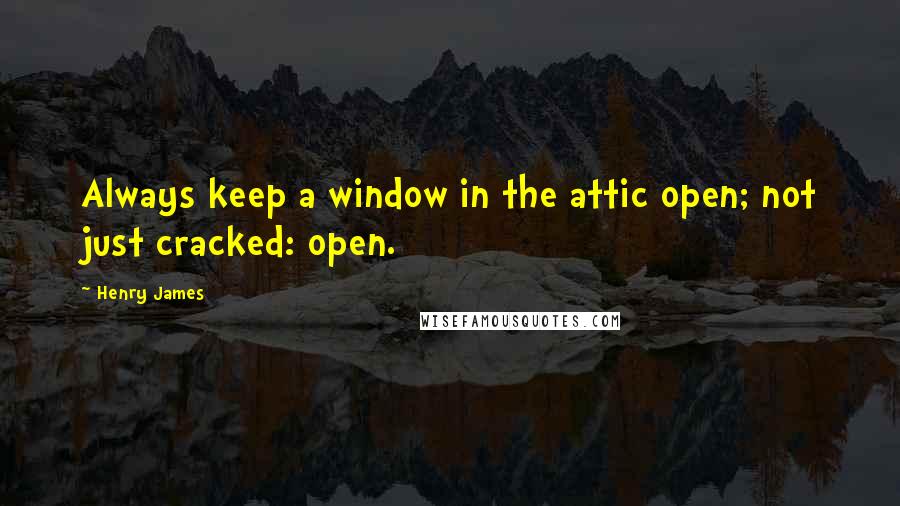 Henry James Quotes: Always keep a window in the attic open; not just cracked: open.