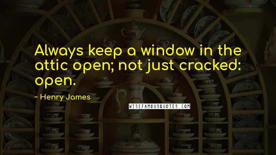 Henry James Quotes: Always keep a window in the attic open; not just cracked: open.