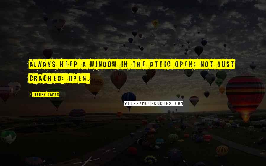 Henry James Quotes: Always keep a window in the attic open; not just cracked: open.