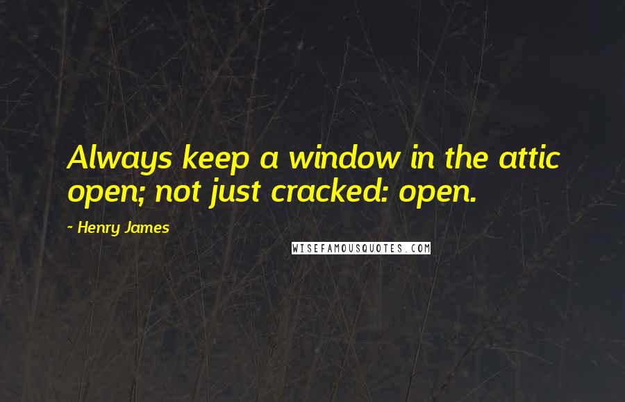 Henry James Quotes: Always keep a window in the attic open; not just cracked: open.