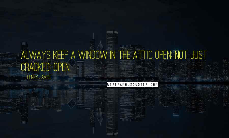 Henry James Quotes: Always keep a window in the attic open; not just cracked: open.