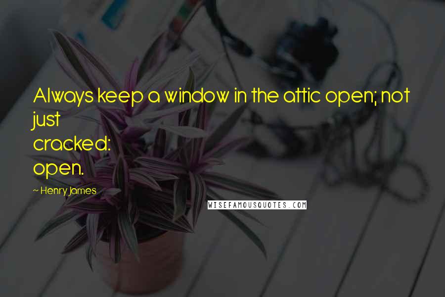 Henry James Quotes: Always keep a window in the attic open; not just cracked: open.