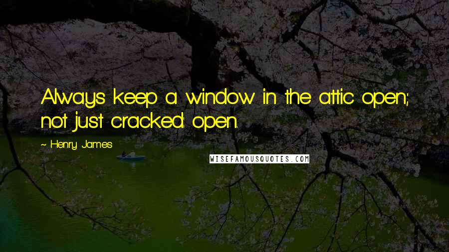 Henry James Quotes: Always keep a window in the attic open; not just cracked: open.