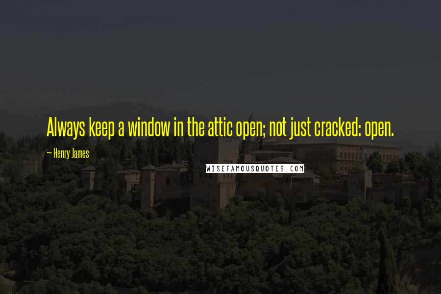 Henry James Quotes: Always keep a window in the attic open; not just cracked: open.