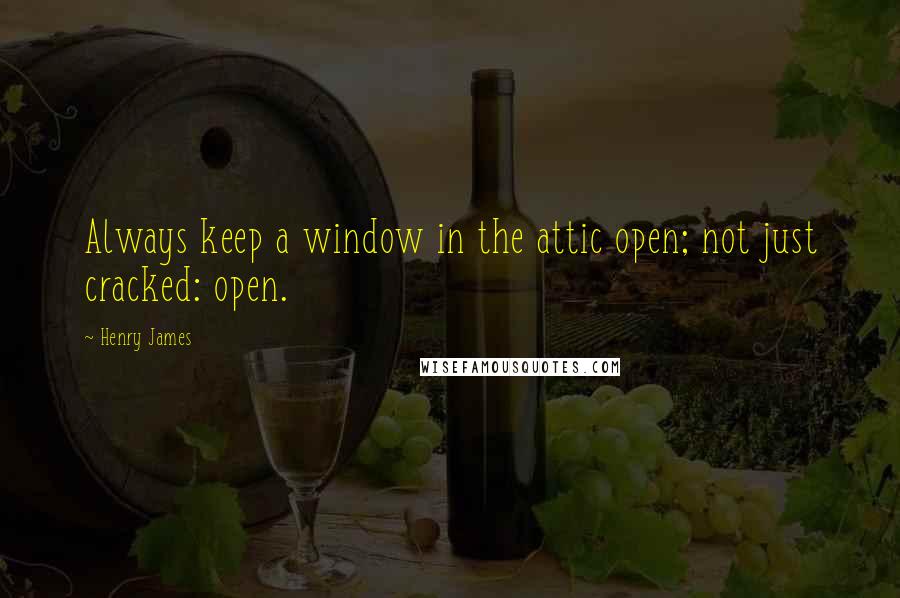 Henry James Quotes: Always keep a window in the attic open; not just cracked: open.