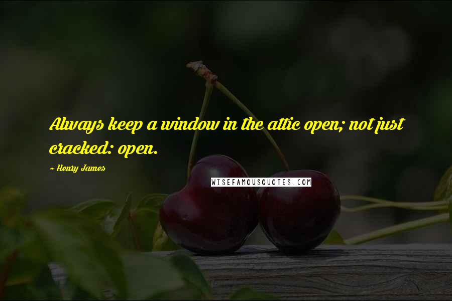 Henry James Quotes: Always keep a window in the attic open; not just cracked: open.