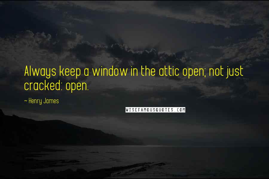 Henry James Quotes: Always keep a window in the attic open; not just cracked: open.