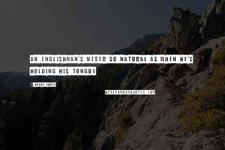Henry James Quotes: An Englishman's never so natural as when he's holding his tongue