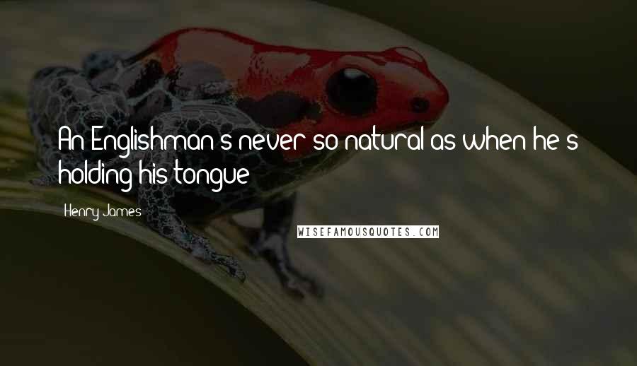 Henry James Quotes: An Englishman's never so natural as when he's holding his tongue