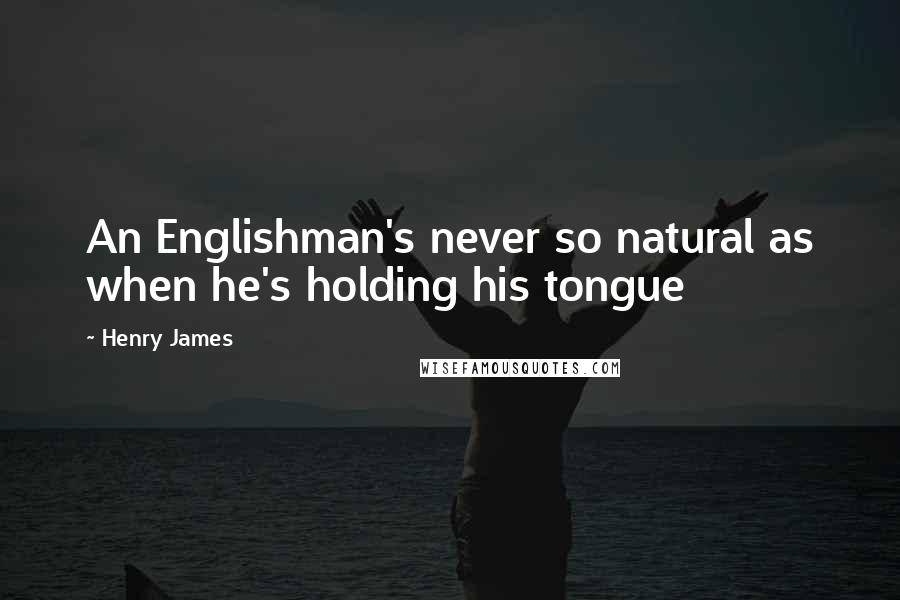 Henry James Quotes: An Englishman's never so natural as when he's holding his tongue