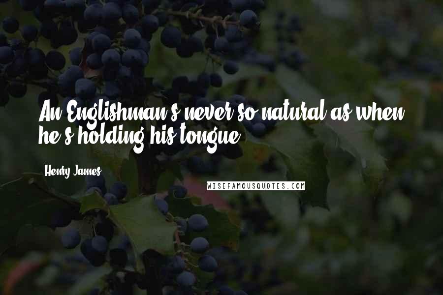 Henry James Quotes: An Englishman's never so natural as when he's holding his tongue