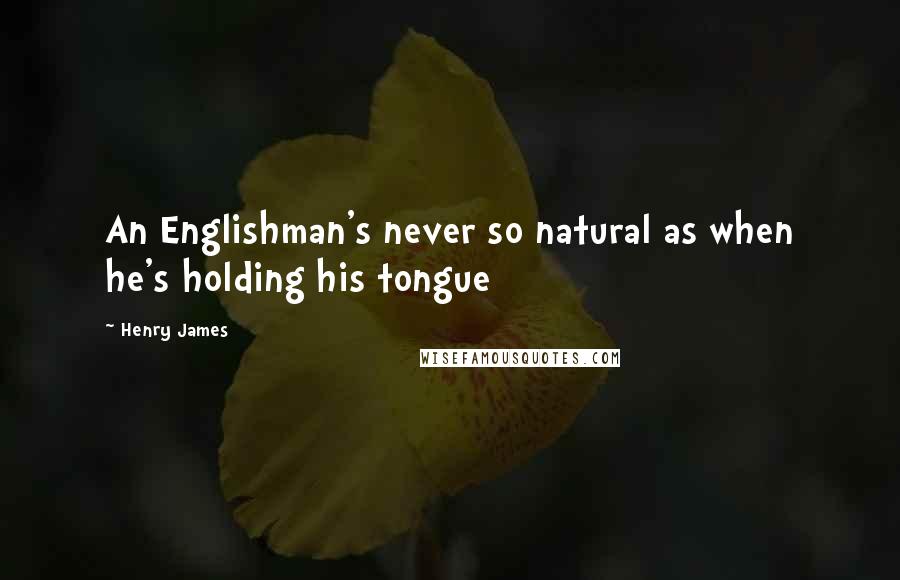 Henry James Quotes: An Englishman's never so natural as when he's holding his tongue