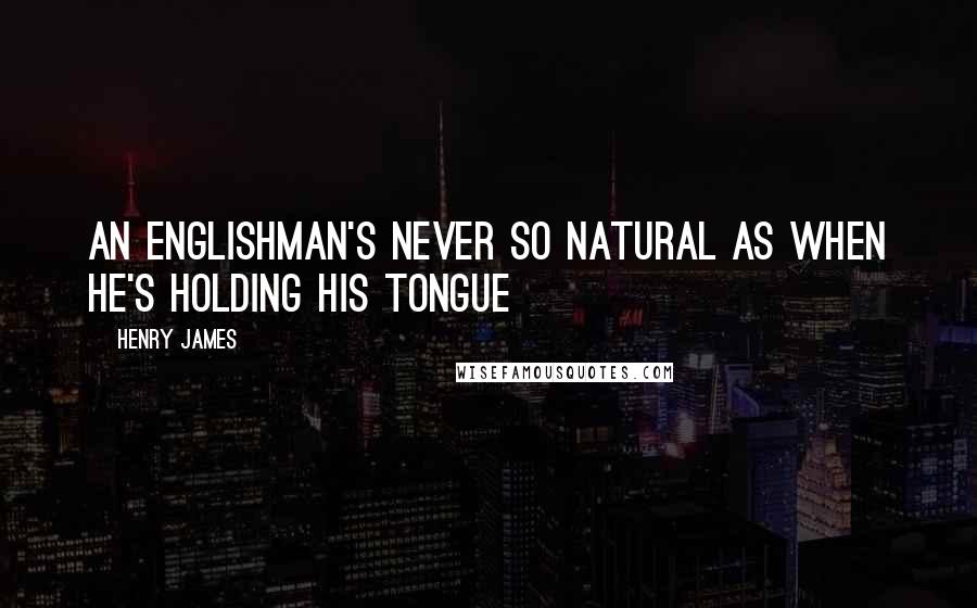 Henry James Quotes: An Englishman's never so natural as when he's holding his tongue