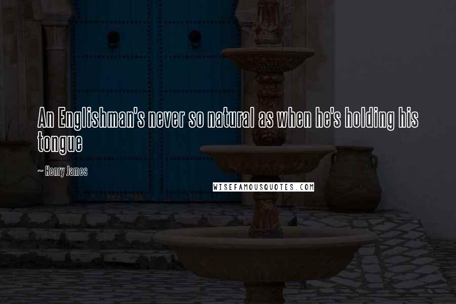 Henry James Quotes: An Englishman's never so natural as when he's holding his tongue