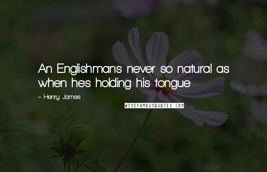 Henry James Quotes: An Englishman's never so natural as when he's holding his tongue