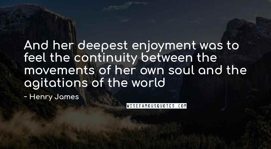 Henry James Quotes: And her deepest enjoyment was to feel the continuity between the movements of her own soul and the agitations of the world