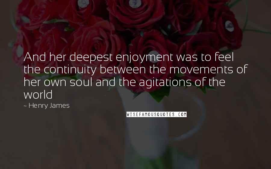 Henry James Quotes: And her deepest enjoyment was to feel the continuity between the movements of her own soul and the agitations of the world