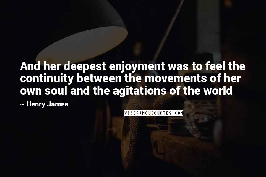 Henry James Quotes: And her deepest enjoyment was to feel the continuity between the movements of her own soul and the agitations of the world