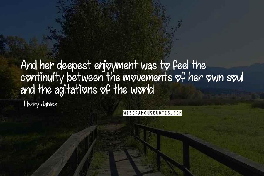 Henry James Quotes: And her deepest enjoyment was to feel the continuity between the movements of her own soul and the agitations of the world