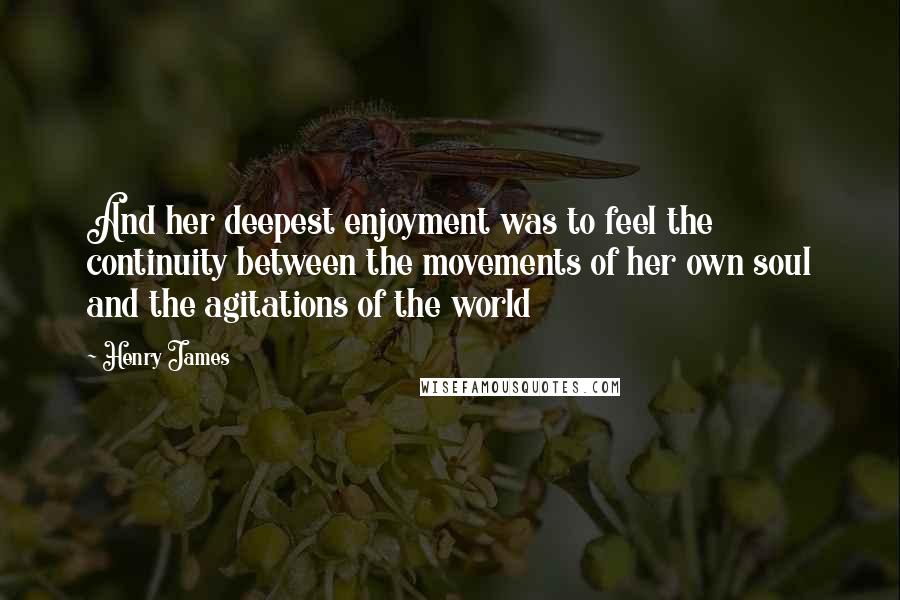 Henry James Quotes: And her deepest enjoyment was to feel the continuity between the movements of her own soul and the agitations of the world