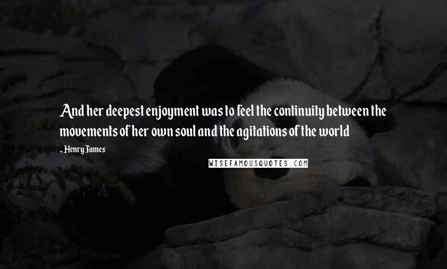 Henry James Quotes: And her deepest enjoyment was to feel the continuity between the movements of her own soul and the agitations of the world