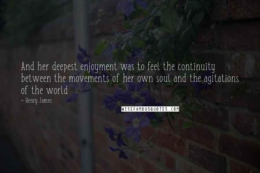 Henry James Quotes: And her deepest enjoyment was to feel the continuity between the movements of her own soul and the agitations of the world