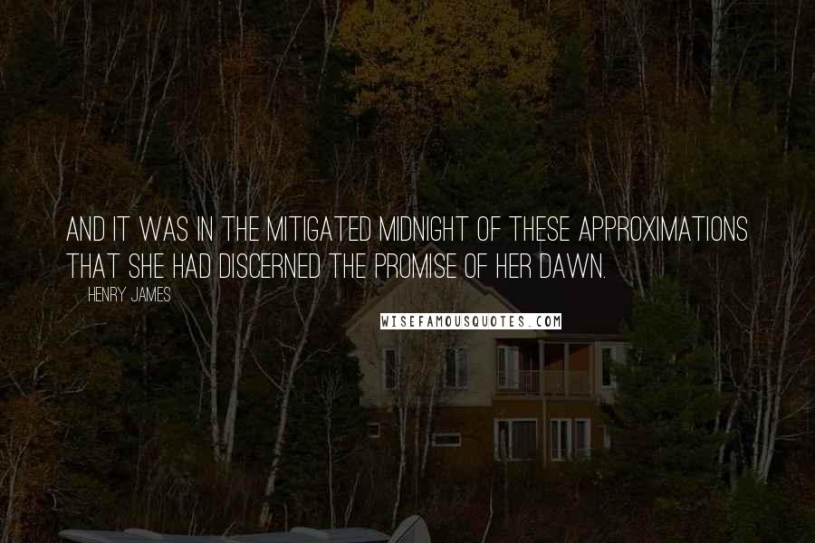 Henry James Quotes: And it was in the mitigated midnight of these approximations that she had discerned the promise of her dawn.