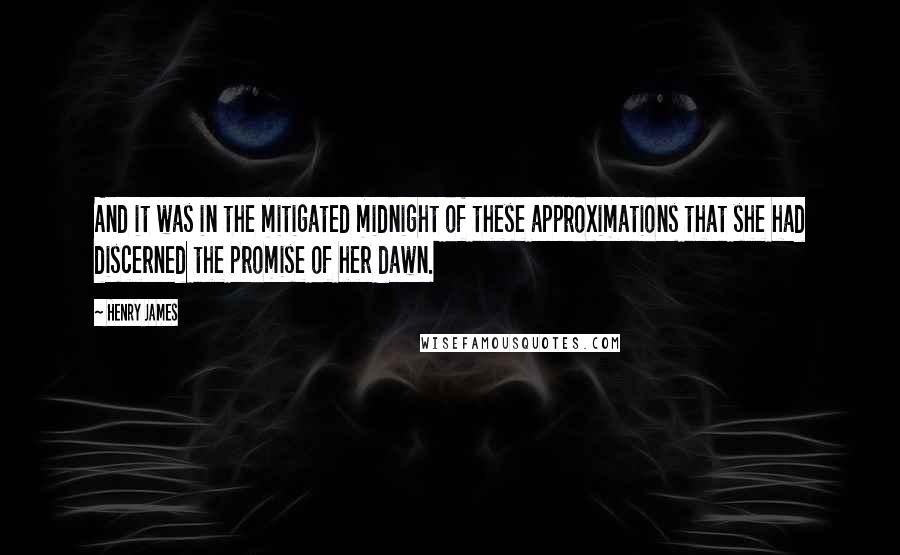 Henry James Quotes: And it was in the mitigated midnight of these approximations that she had discerned the promise of her dawn.