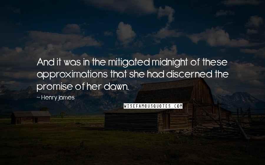 Henry James Quotes: And it was in the mitigated midnight of these approximations that she had discerned the promise of her dawn.