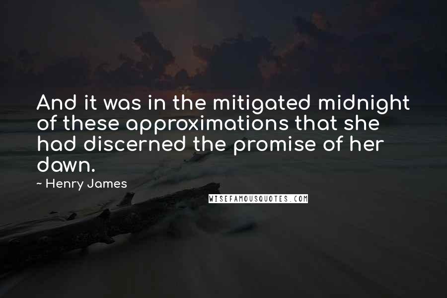 Henry James Quotes: And it was in the mitigated midnight of these approximations that she had discerned the promise of her dawn.