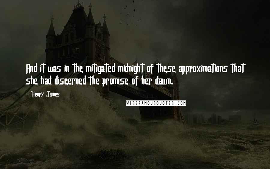 Henry James Quotes: And it was in the mitigated midnight of these approximations that she had discerned the promise of her dawn.