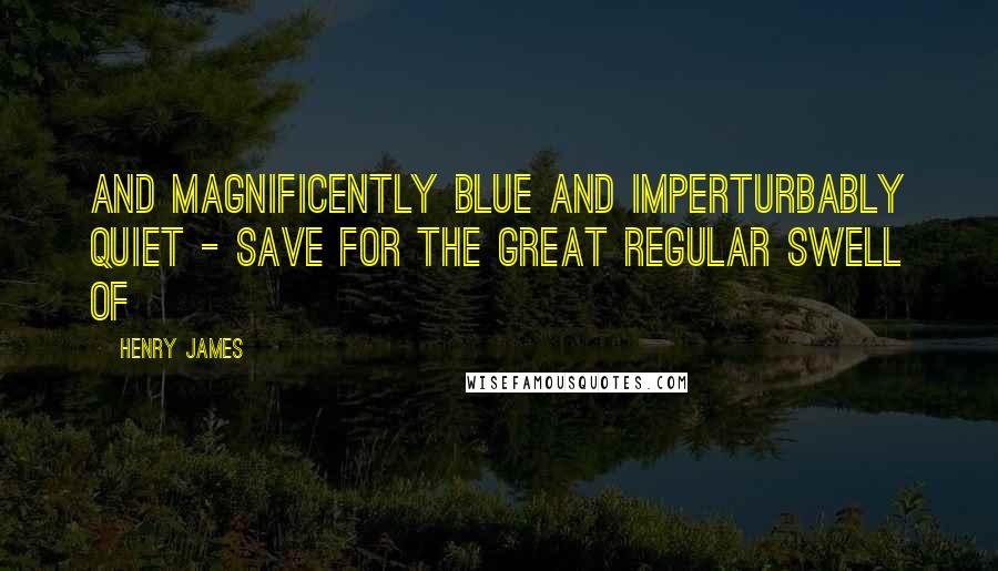 Henry James Quotes: And magnificently blue and imperturbably quiet - save for the great regular swell of