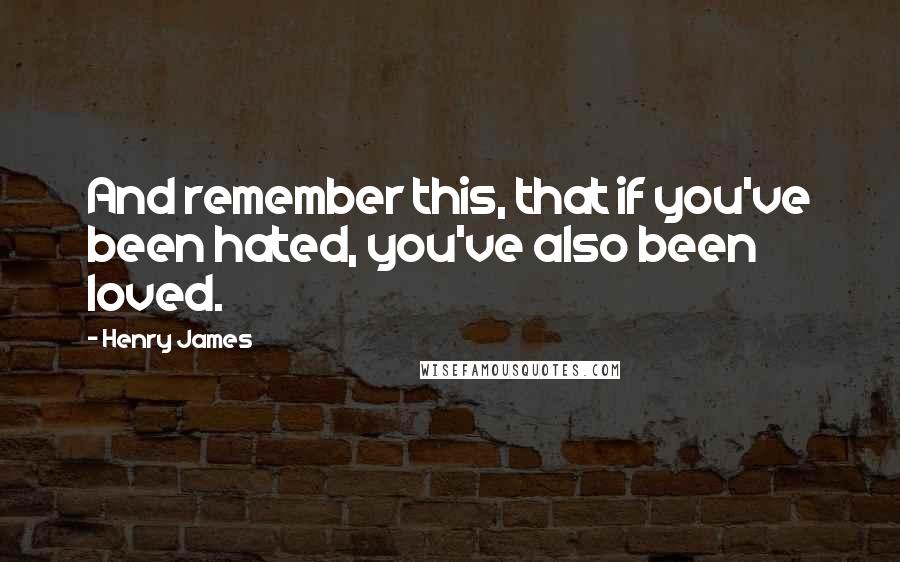 Henry James Quotes: And remember this, that if you've been hated, you've also been loved.